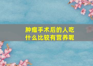 肿瘤手术后的人吃什么比较有营养呢