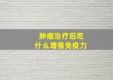 肿瘤治疗后吃什么增强免疫力