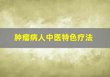 肿瘤病人中医特色疗法