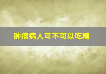 肿瘤病人可不可以吃糖