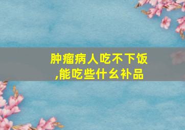 肿瘤病人吃不下饭,能吃些什幺补品