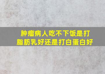 肿瘤病人吃不下饭是打脂肪乳好还是打白蛋白好