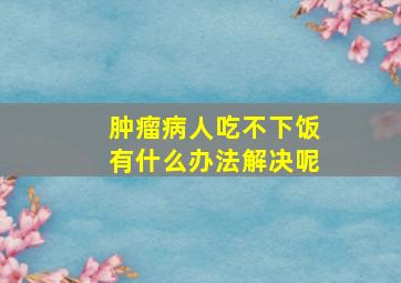 肿瘤病人吃不下饭有什么办法解决呢