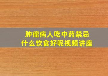 肿瘤病人吃中药禁忌什么饮食好呢视频讲座