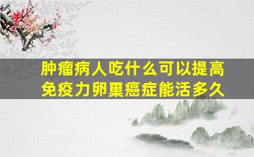 肿瘤病人吃什么可以提高免疫力卵罺癌症能活多久