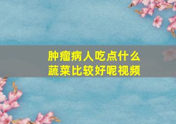 肿瘤病人吃点什么蔬菜比较好呢视频