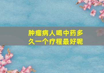 肿瘤病人喝中药多久一个疗程最好呢