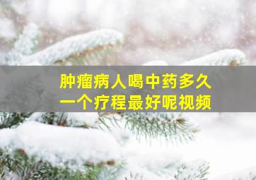 肿瘤病人喝中药多久一个疗程最好呢视频