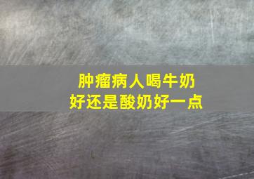 肿瘤病人喝牛奶好还是酸奶好一点