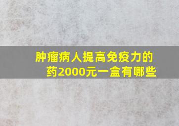 肿瘤病人提高免疫力的药2000元一盒有哪些