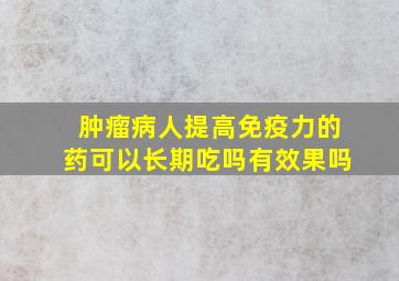 肿瘤病人提高免疫力的药可以长期吃吗有效果吗