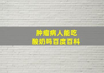 肿瘤病人能吃酸奶吗百度百科