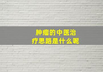 肿瘤的中医治疗思路是什么呢