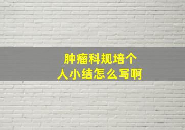 肿瘤科规培个人小结怎么写啊