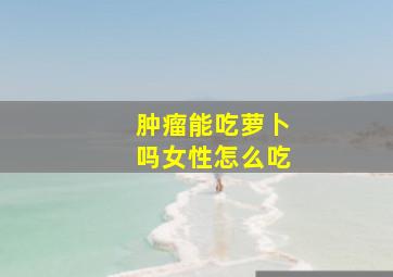 肿瘤能吃萝卜吗女性怎么吃