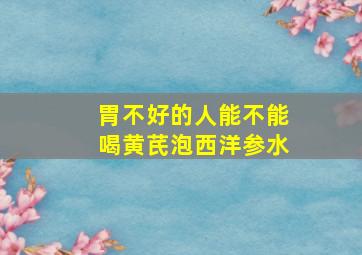 胃不好的人能不能喝黄芪泡西洋参水