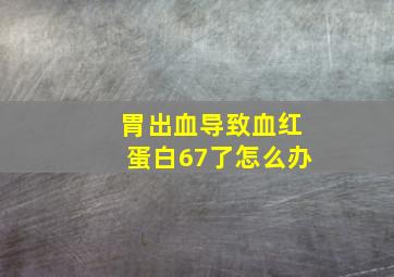 胃出血导致血红蛋白67了怎么办