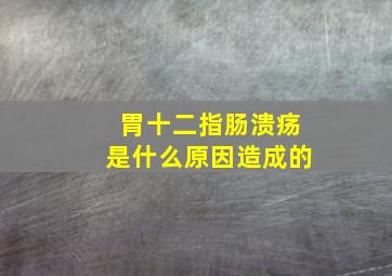 胃十二指肠溃疡是什么原因造成的