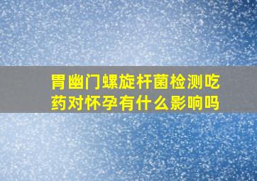 胃幽门螺旋杆菌检测吃药对怀孕有什么影响吗