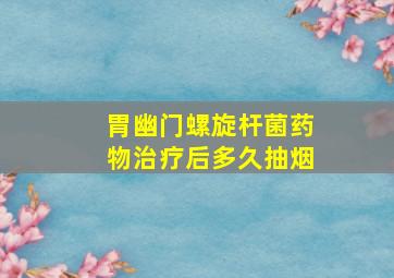 胃幽门螺旋杆菌药物治疗后多久抽烟