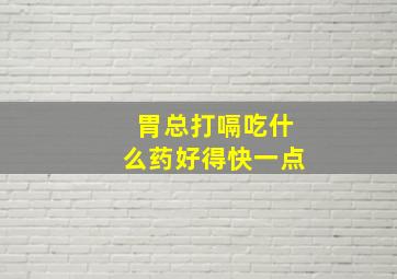 胃总打嗝吃什么药好得快一点