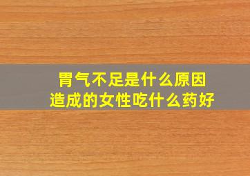 胃气不足是什么原因造成的女性吃什么药好