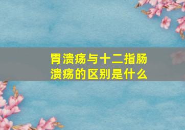 胃溃疡与十二指肠溃疡的区别是什么