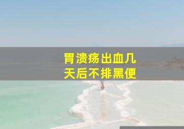 胃溃疡出血几天后不排黑便