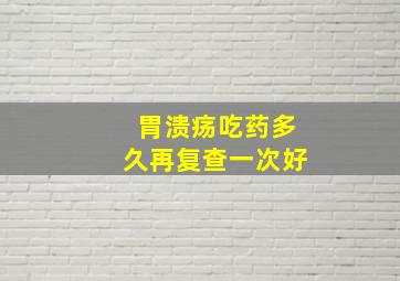 胃溃疡吃药多久再复查一次好