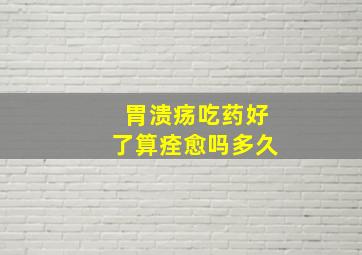 胃溃疡吃药好了算痊愈吗多久