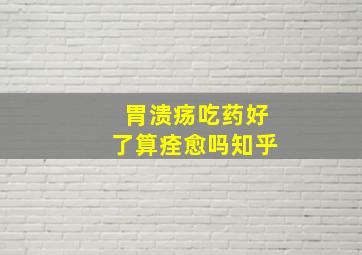 胃溃疡吃药好了算痊愈吗知乎