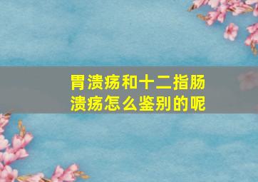 胃溃疡和十二指肠溃疡怎么鉴别的呢