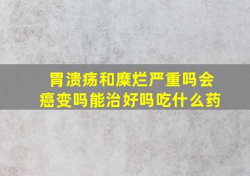 胃溃疡和糜烂严重吗会癌变吗能治好吗吃什么药