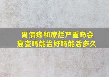 胃溃疡和糜烂严重吗会癌变吗能治好吗能活多久