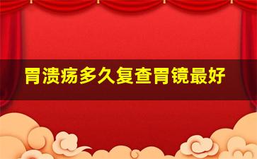 胃溃疡多久复查胃镜最好