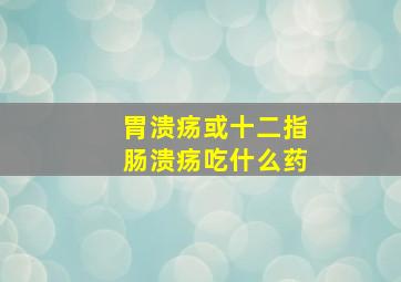 胃溃疡或十二指肠溃疡吃什么药