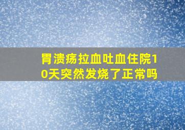 胃溃疡拉血吐血住院10天突然发烧了正常吗