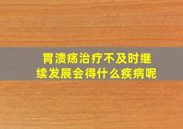 胃溃疡治疗不及时继续发展会得什么疾病呢