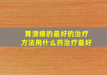 胃溃疡的最好的治疗方法用什么药治疗最好