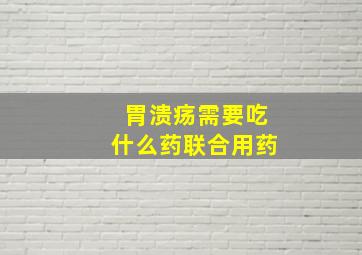 胃溃疡需要吃什么药联合用药