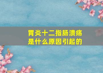 胃炎十二指肠溃疡是什么原因引起的