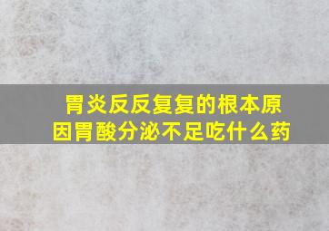 胃炎反反复复的根本原因胃酸分泌不足吃什么药