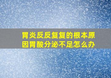 胃炎反反复复的根本原因胃酸分泌不足怎么办