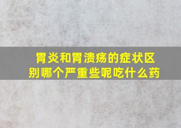 胃炎和胃溃疡的症状区别哪个严重些呢吃什么药