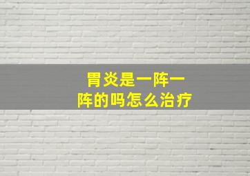 胃炎是一阵一阵的吗怎么治疗