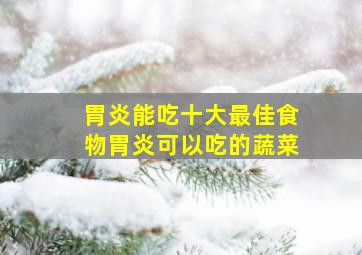 胃炎能吃十大最佳食物胃炎可以吃的蔬菜