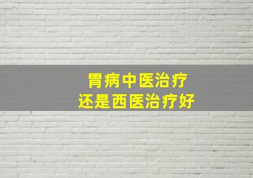 胃病中医治疗还是西医治疗好