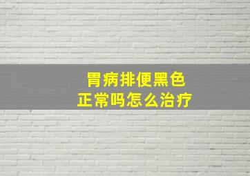 胃病排便黑色正常吗怎么治疗