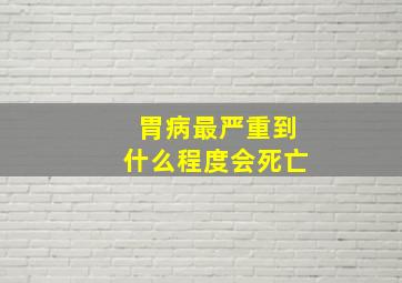 胃病最严重到什么程度会死亡