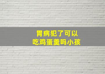 胃病犯了可以吃鸡蛋羹吗小孩